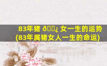 83年猪 🌿 女一生的运势(83年属猪女人一生的命运)